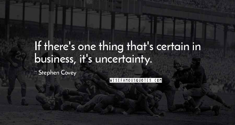 Stephen Covey Quotes: If there's one thing that's certain in business, it's uncertainty.