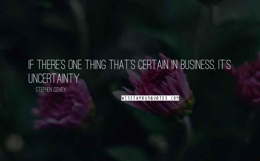 Stephen Covey Quotes: If there's one thing that's certain in business, it's uncertainty.