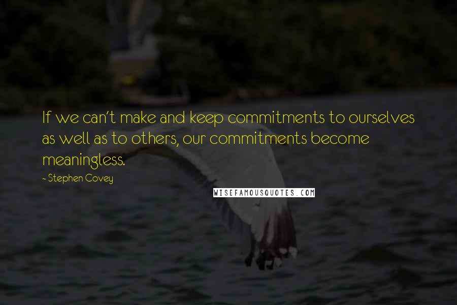 Stephen Covey Quotes: If we can't make and keep commitments to ourselves as well as to others, our commitments become meaningless.