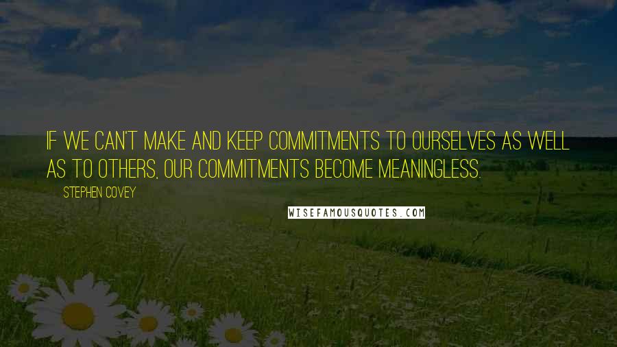 Stephen Covey Quotes: If we can't make and keep commitments to ourselves as well as to others, our commitments become meaningless.