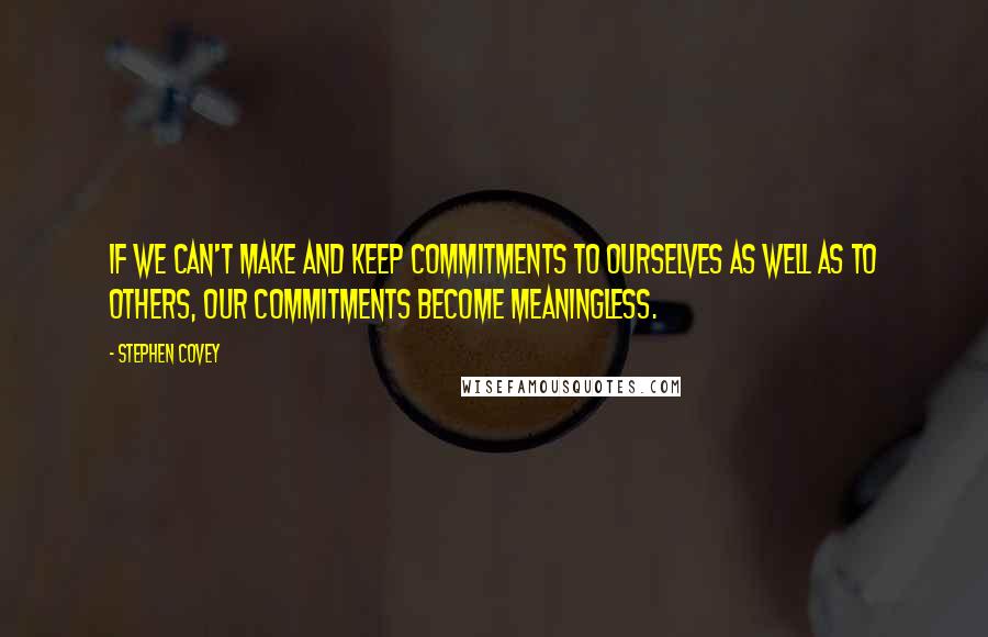 Stephen Covey Quotes: If we can't make and keep commitments to ourselves as well as to others, our commitments become meaningless.
