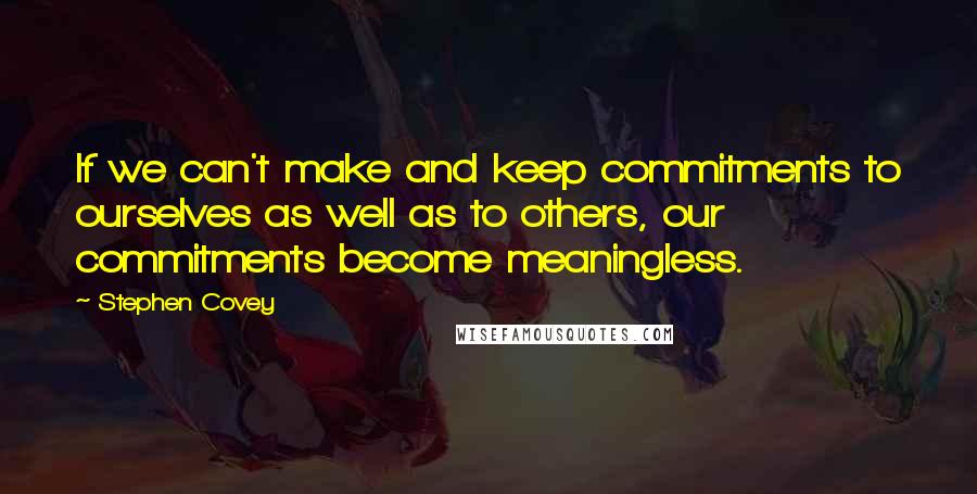 Stephen Covey Quotes: If we can't make and keep commitments to ourselves as well as to others, our commitments become meaningless.