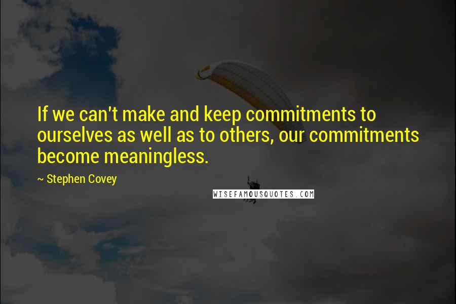 Stephen Covey Quotes: If we can't make and keep commitments to ourselves as well as to others, our commitments become meaningless.