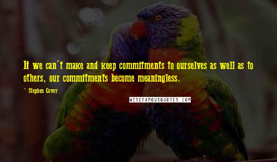 Stephen Covey Quotes: If we can't make and keep commitments to ourselves as well as to others, our commitments become meaningless.
