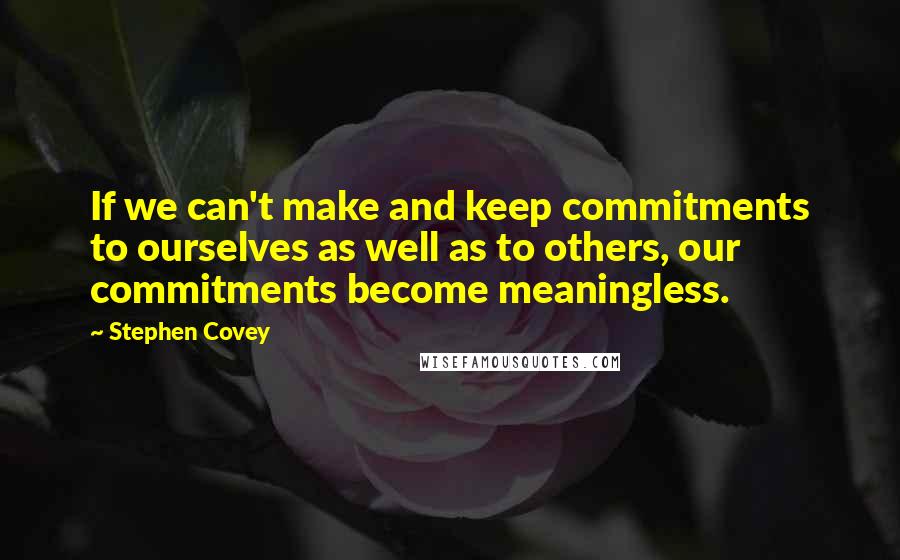 Stephen Covey Quotes: If we can't make and keep commitments to ourselves as well as to others, our commitments become meaningless.