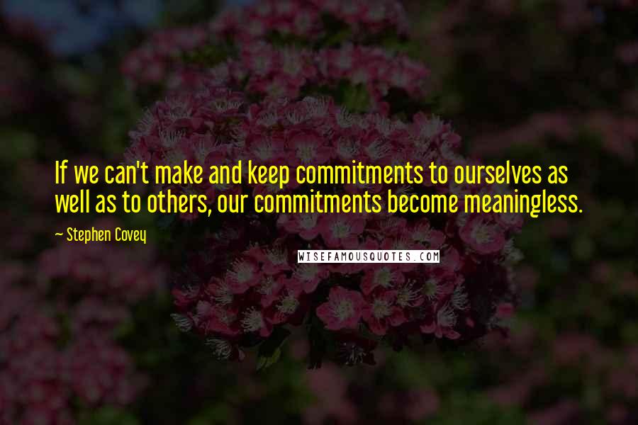 Stephen Covey Quotes: If we can't make and keep commitments to ourselves as well as to others, our commitments become meaningless.