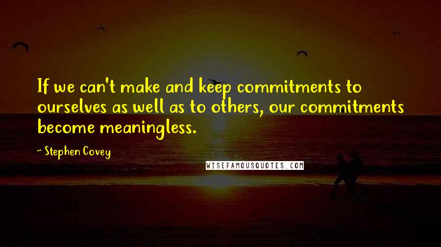 Stephen Covey Quotes: If we can't make and keep commitments to ourselves as well as to others, our commitments become meaningless.