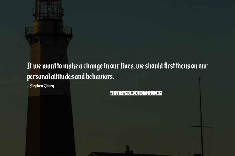 Stephen Covey Quotes: If we want to make a change in our lives, we should first focus on our personal attitudes and behaviors.