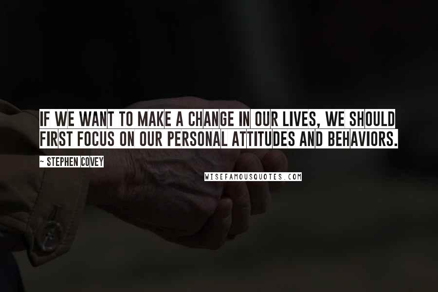 Stephen Covey Quotes: If we want to make a change in our lives, we should first focus on our personal attitudes and behaviors.