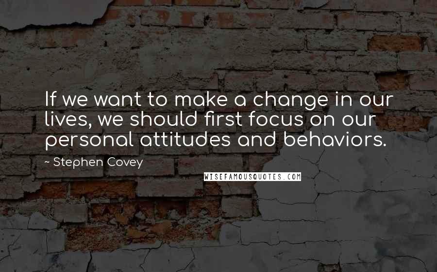 Stephen Covey Quotes: If we want to make a change in our lives, we should first focus on our personal attitudes and behaviors.