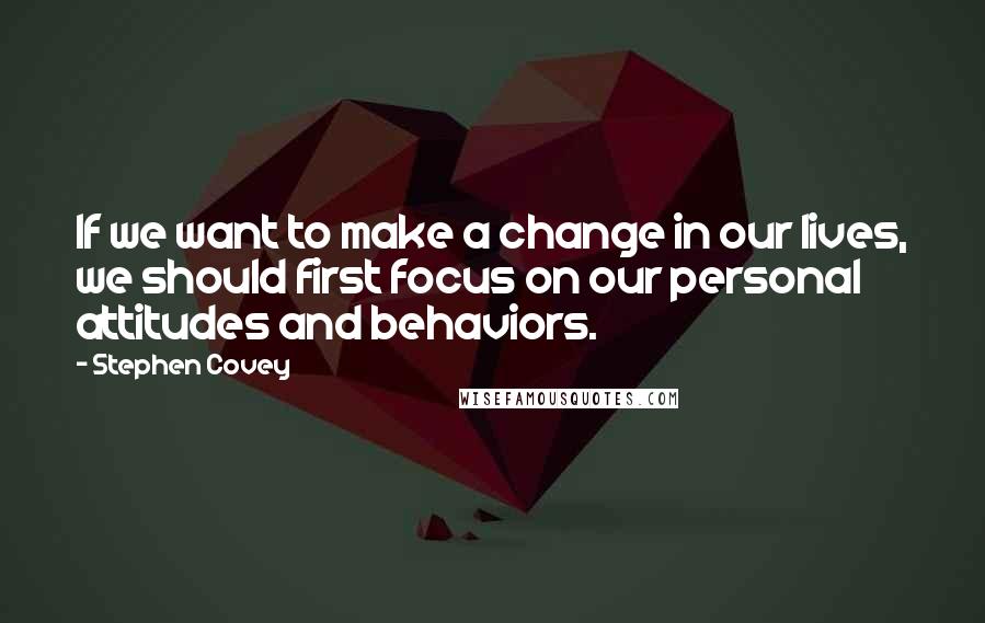 Stephen Covey Quotes: If we want to make a change in our lives, we should first focus on our personal attitudes and behaviors.