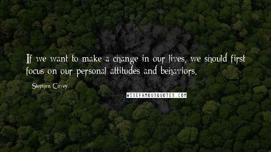 Stephen Covey Quotes: If we want to make a change in our lives, we should first focus on our personal attitudes and behaviors.