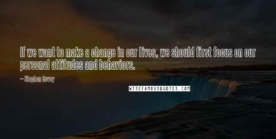 Stephen Covey Quotes: If we want to make a change in our lives, we should first focus on our personal attitudes and behaviors.