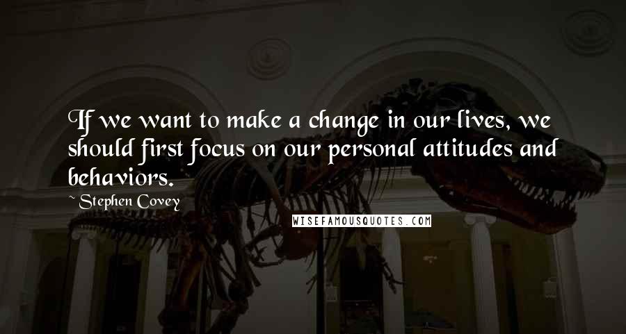 Stephen Covey Quotes: If we want to make a change in our lives, we should first focus on our personal attitudes and behaviors.