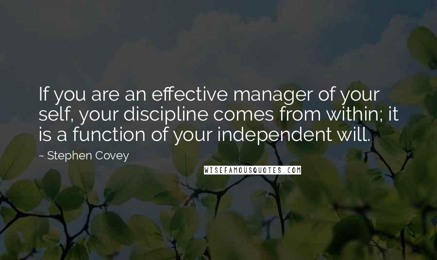 Stephen Covey Quotes: If you are an effective manager of your self, your discipline comes from within; it is a function of your independent will.