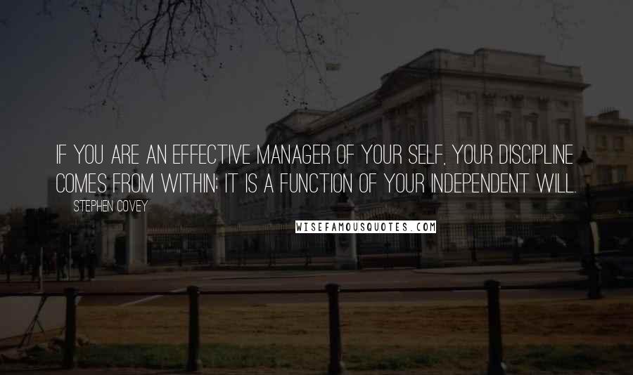 Stephen Covey Quotes: If you are an effective manager of your self, your discipline comes from within; it is a function of your independent will.