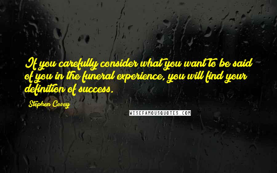 Stephen Covey Quotes: If you carefully consider what you want to be said of you in the funeral experience, you will find your definition of success.