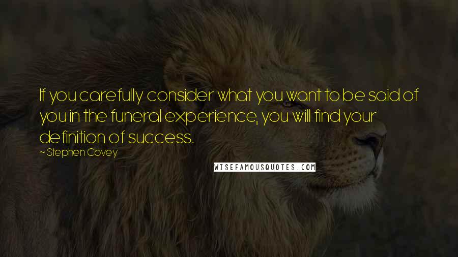 Stephen Covey Quotes: If you carefully consider what you want to be said of you in the funeral experience, you will find your definition of success.