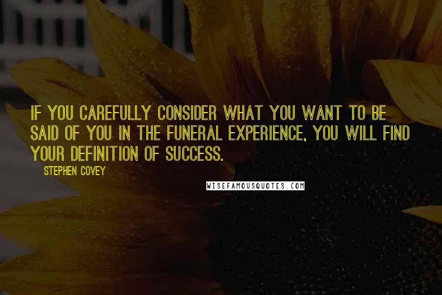 Stephen Covey Quotes: If you carefully consider what you want to be said of you in the funeral experience, you will find your definition of success.