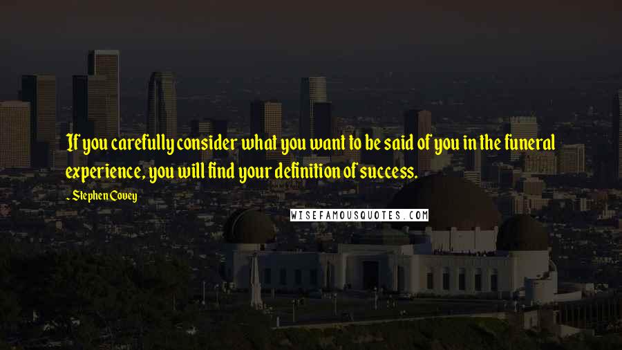 Stephen Covey Quotes: If you carefully consider what you want to be said of you in the funeral experience, you will find your definition of success.