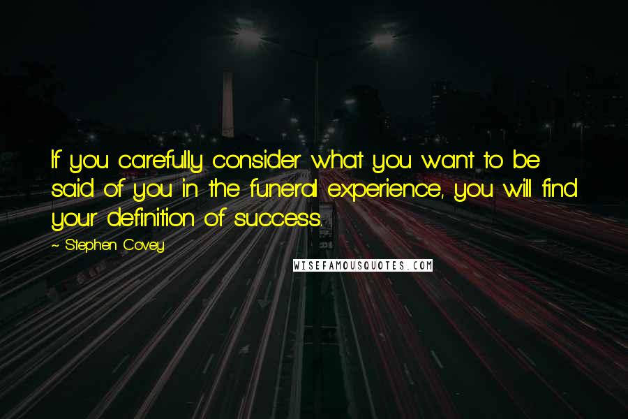 Stephen Covey Quotes: If you carefully consider what you want to be said of you in the funeral experience, you will find your definition of success.