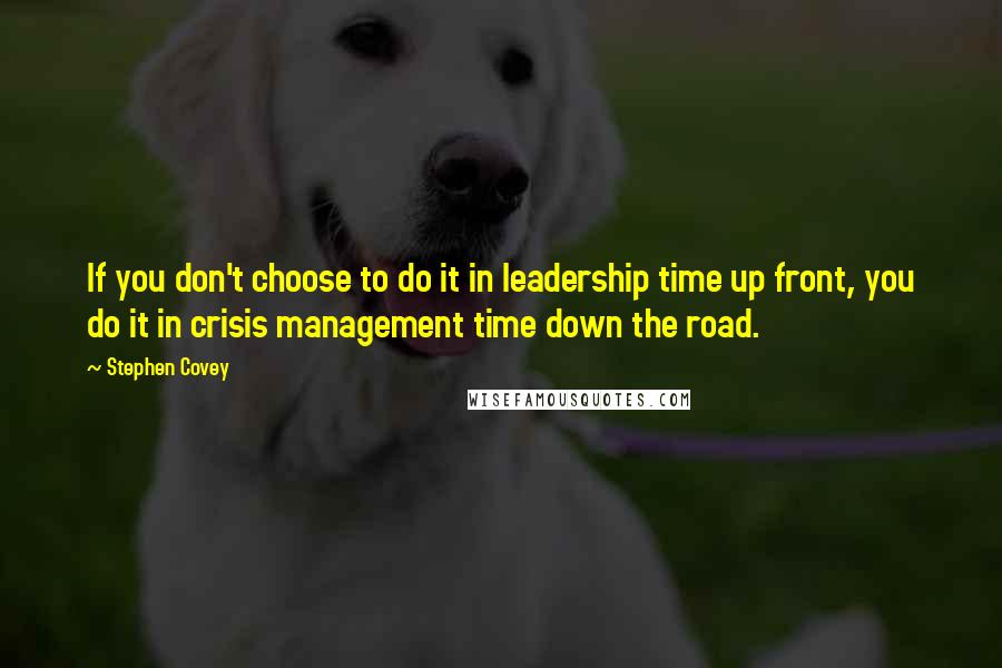 Stephen Covey Quotes: If you don't choose to do it in leadership time up front, you do it in crisis management time down the road.