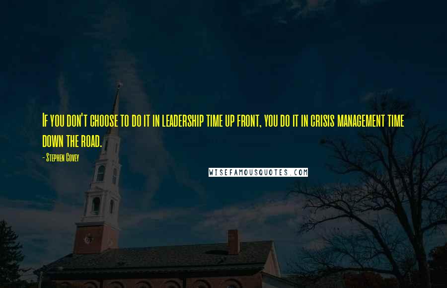 Stephen Covey Quotes: If you don't choose to do it in leadership time up front, you do it in crisis management time down the road.