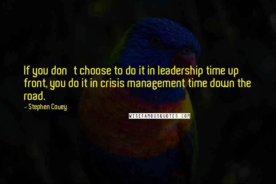 Stephen Covey Quotes: If you don't choose to do it in leadership time up front, you do it in crisis management time down the road.