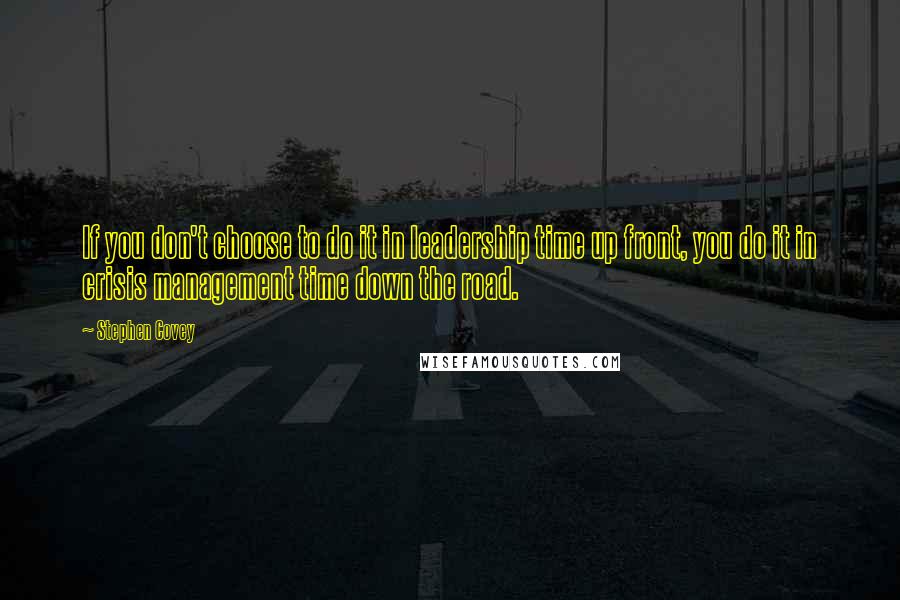 Stephen Covey Quotes: If you don't choose to do it in leadership time up front, you do it in crisis management time down the road.