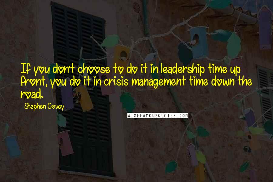 Stephen Covey Quotes: If you don't choose to do it in leadership time up front, you do it in crisis management time down the road.