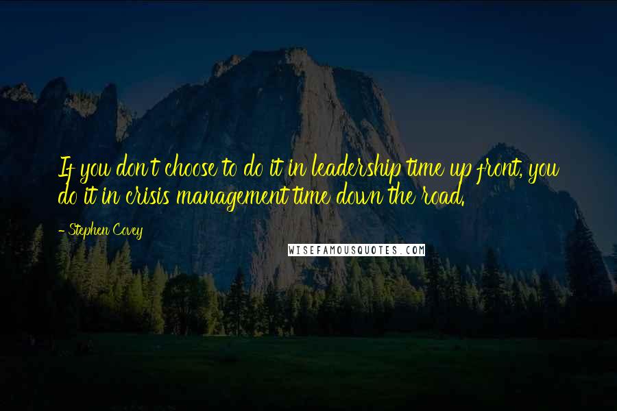 Stephen Covey Quotes: If you don't choose to do it in leadership time up front, you do it in crisis management time down the road.