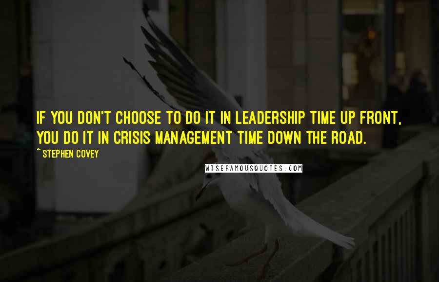 Stephen Covey Quotes: If you don't choose to do it in leadership time up front, you do it in crisis management time down the road.