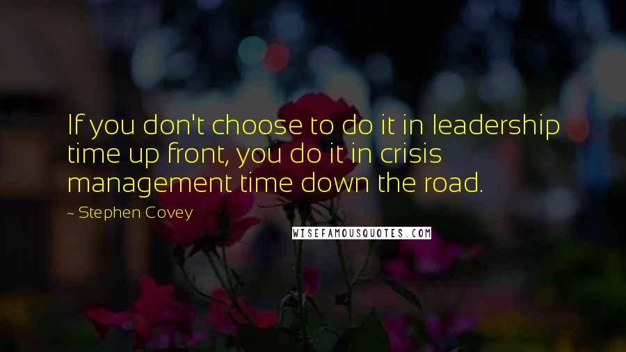 Stephen Covey Quotes: If you don't choose to do it in leadership time up front, you do it in crisis management time down the road.