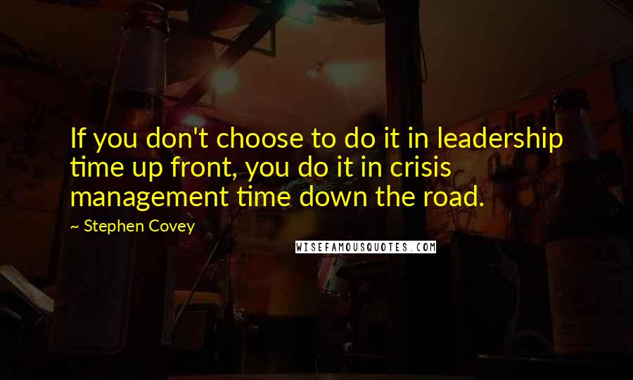 Stephen Covey Quotes: If you don't choose to do it in leadership time up front, you do it in crisis management time down the road.