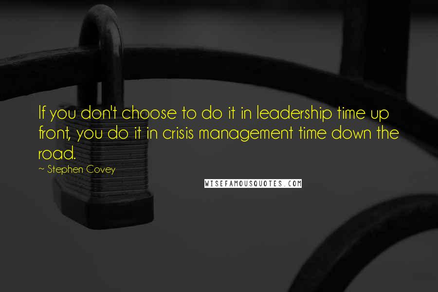 Stephen Covey Quotes: If you don't choose to do it in leadership time up front, you do it in crisis management time down the road.