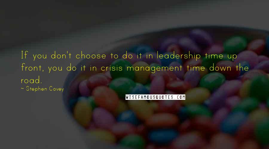 Stephen Covey Quotes: If you don't choose to do it in leadership time up front, you do it in crisis management time down the road.