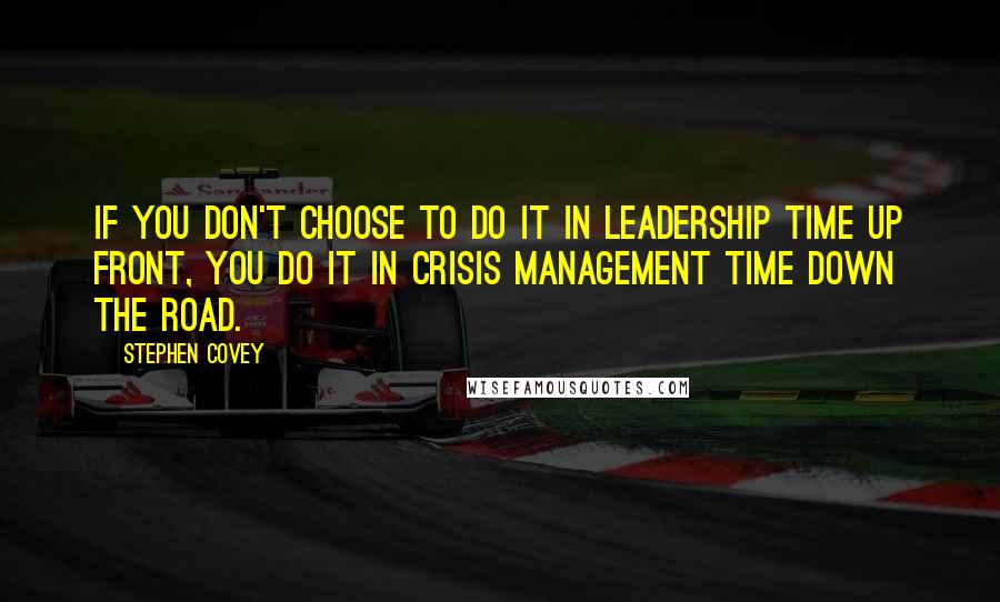 Stephen Covey Quotes: If you don't choose to do it in leadership time up front, you do it in crisis management time down the road.