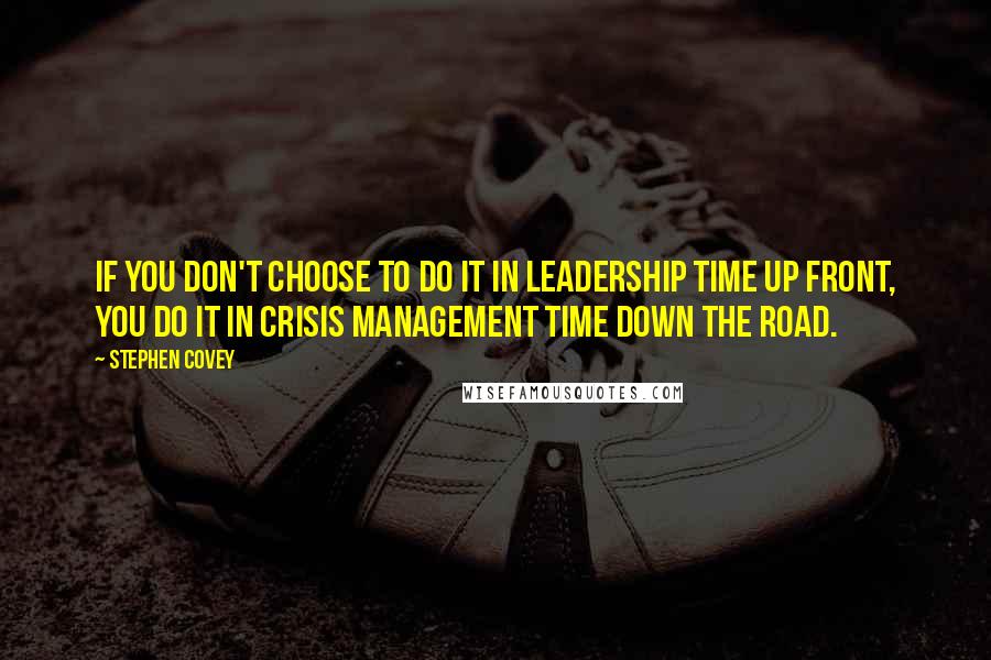 Stephen Covey Quotes: If you don't choose to do it in leadership time up front, you do it in crisis management time down the road.