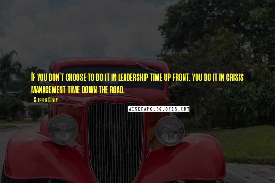 Stephen Covey Quotes: If you don't choose to do it in leadership time up front, you do it in crisis management time down the road.