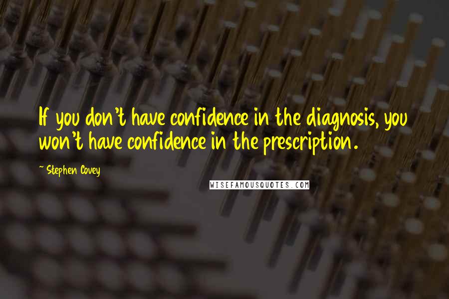 Stephen Covey Quotes: If you don't have confidence in the diagnosis, you won't have confidence in the prescription.