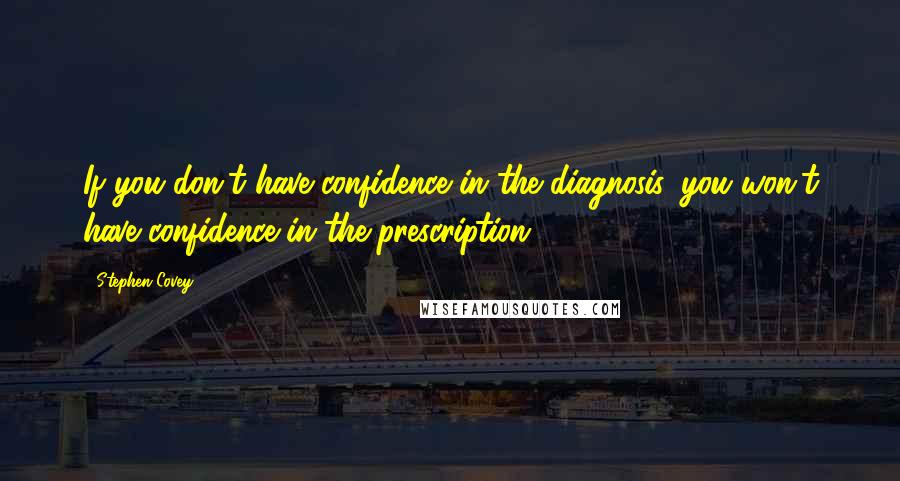 Stephen Covey Quotes: If you don't have confidence in the diagnosis, you won't have confidence in the prescription.