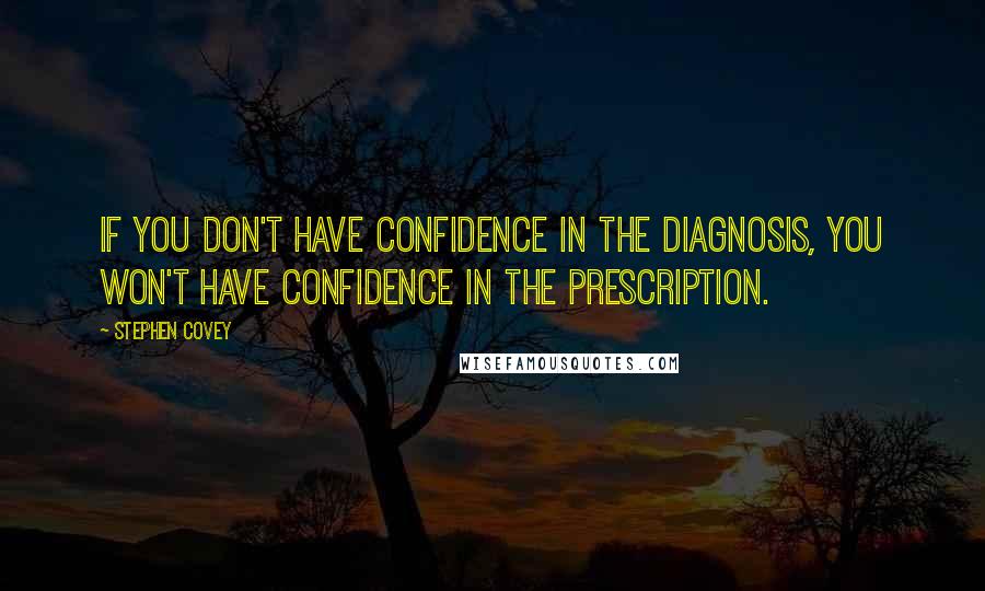 Stephen Covey Quotes: If you don't have confidence in the diagnosis, you won't have confidence in the prescription.