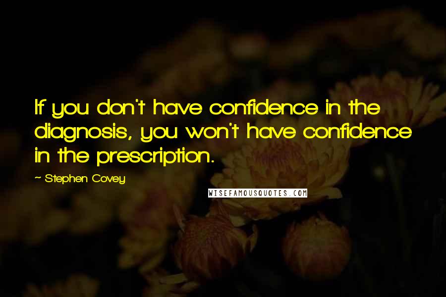 Stephen Covey Quotes: If you don't have confidence in the diagnosis, you won't have confidence in the prescription.