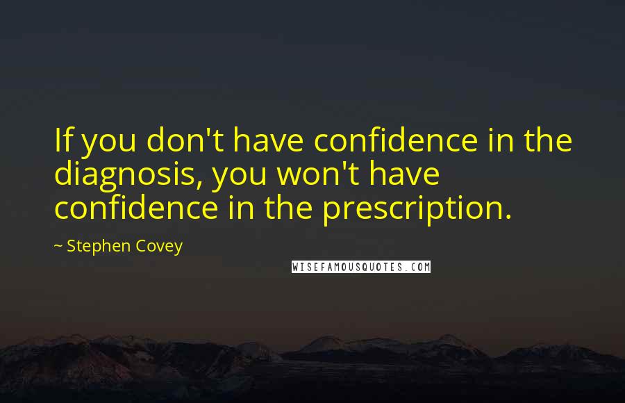 Stephen Covey Quotes: If you don't have confidence in the diagnosis, you won't have confidence in the prescription.