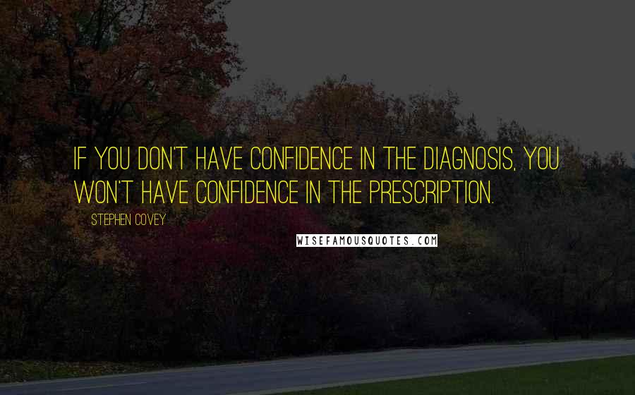 Stephen Covey Quotes: If you don't have confidence in the diagnosis, you won't have confidence in the prescription.