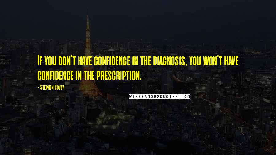 Stephen Covey Quotes: If you don't have confidence in the diagnosis, you won't have confidence in the prescription.