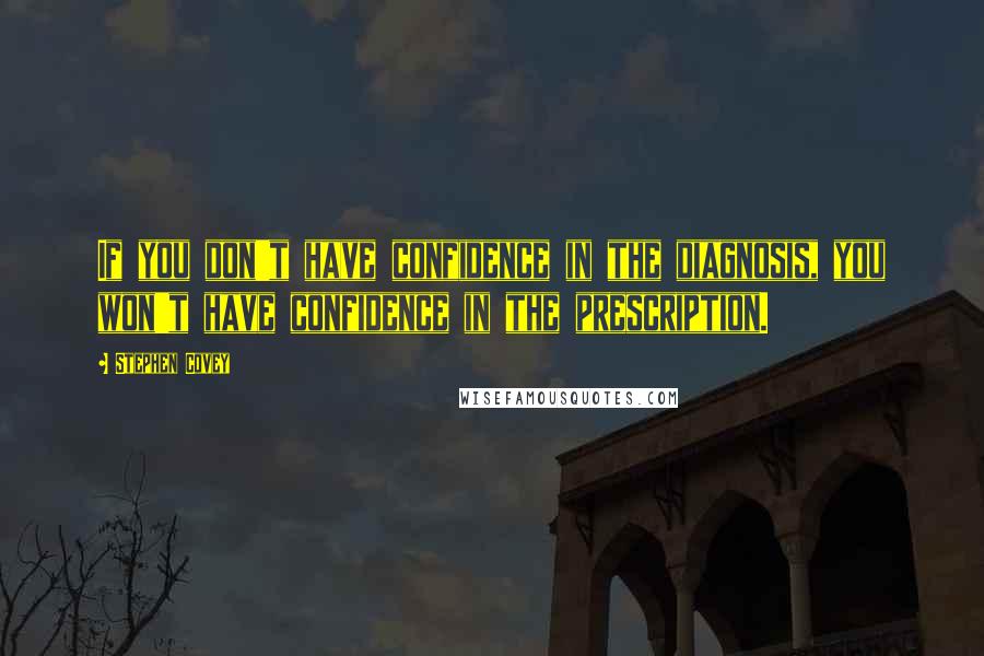 Stephen Covey Quotes: If you don't have confidence in the diagnosis, you won't have confidence in the prescription.