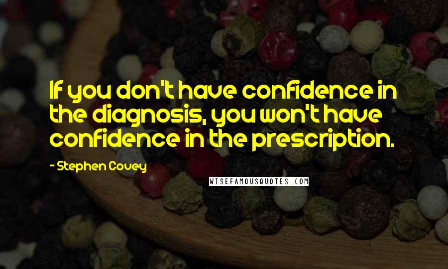 Stephen Covey Quotes: If you don't have confidence in the diagnosis, you won't have confidence in the prescription.