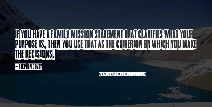 Stephen Covey Quotes: If you have a family mission statement that clarifies what your purpose is, then you use that as the criterion by which you make the decisions.