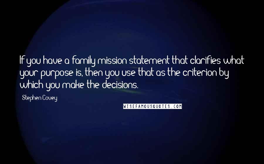 Stephen Covey Quotes: If you have a family mission statement that clarifies what your purpose is, then you use that as the criterion by which you make the decisions.